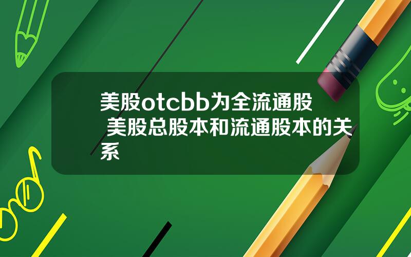 美股otcbb为全流通股 美股总股本和流通股本的关系